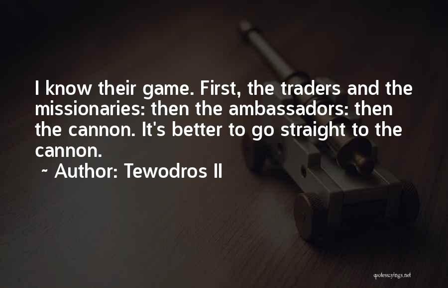 Tewodros II Quotes: I Know Their Game. First, The Traders And The Missionaries: Then The Ambassadors: Then The Cannon. It's Better To Go