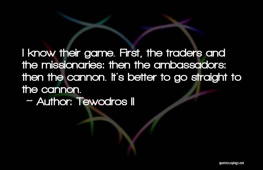 Tewodros II Quotes: I Know Their Game. First, The Traders And The Missionaries: Then The Ambassadors: Then The Cannon. It's Better To Go