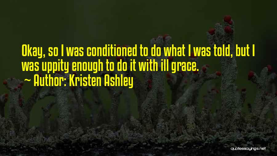 Kristen Ashley Quotes: Okay, So I Was Conditioned To Do What I Was Told, But I Was Uppity Enough To Do It With