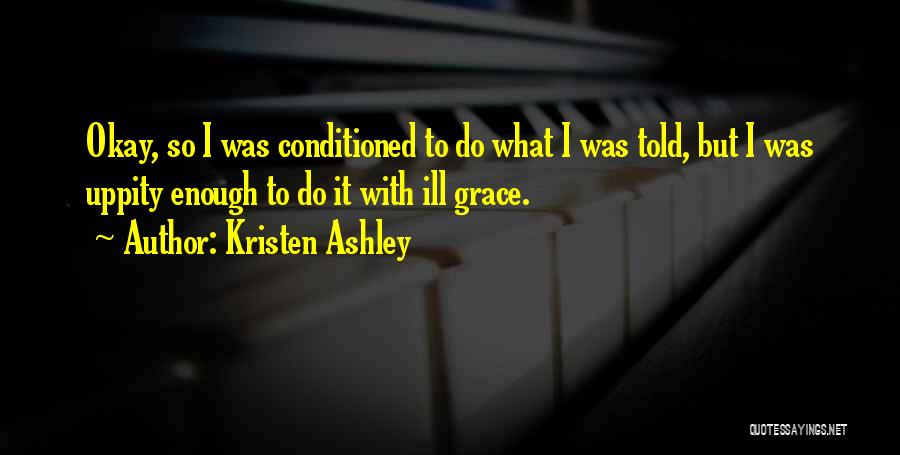 Kristen Ashley Quotes: Okay, So I Was Conditioned To Do What I Was Told, But I Was Uppity Enough To Do It With