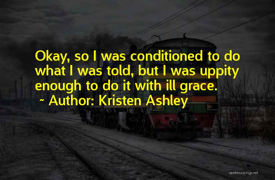 Kristen Ashley Quotes: Okay, So I Was Conditioned To Do What I Was Told, But I Was Uppity Enough To Do It With