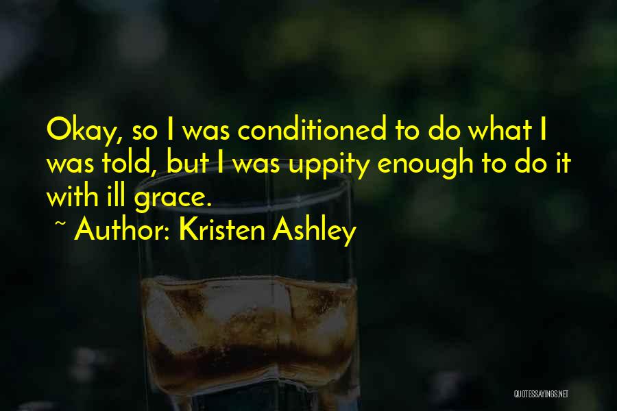 Kristen Ashley Quotes: Okay, So I Was Conditioned To Do What I Was Told, But I Was Uppity Enough To Do It With