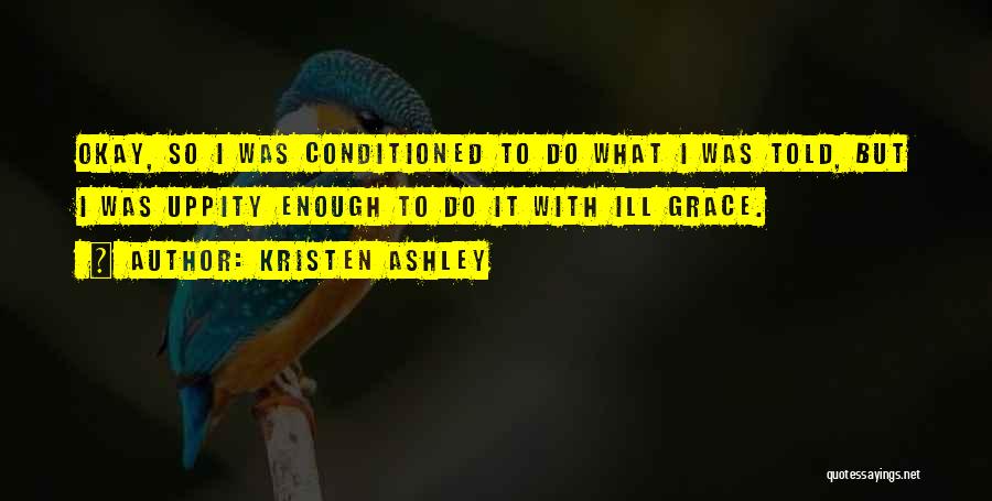 Kristen Ashley Quotes: Okay, So I Was Conditioned To Do What I Was Told, But I Was Uppity Enough To Do It With