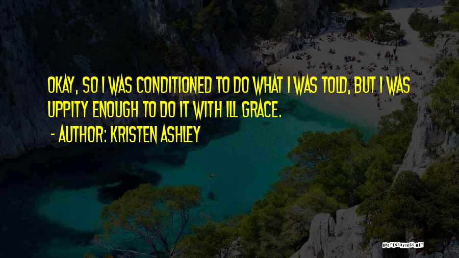 Kristen Ashley Quotes: Okay, So I Was Conditioned To Do What I Was Told, But I Was Uppity Enough To Do It With