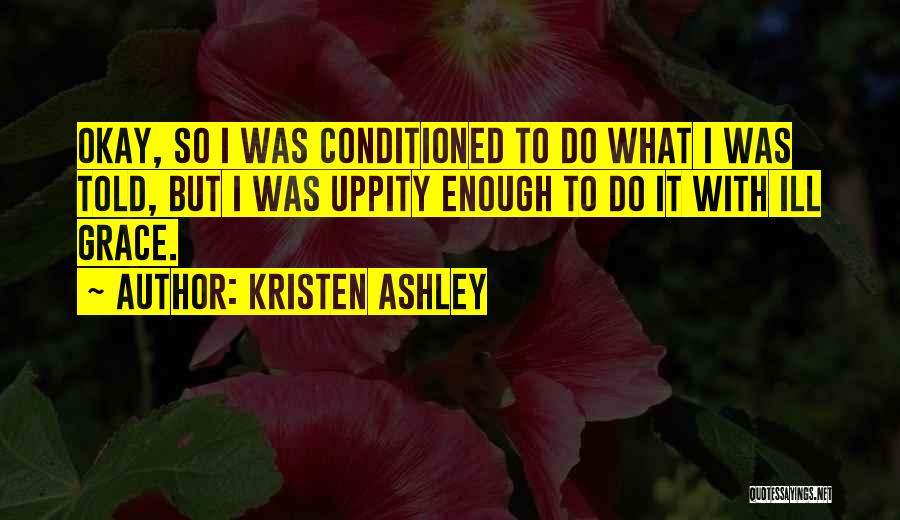 Kristen Ashley Quotes: Okay, So I Was Conditioned To Do What I Was Told, But I Was Uppity Enough To Do It With