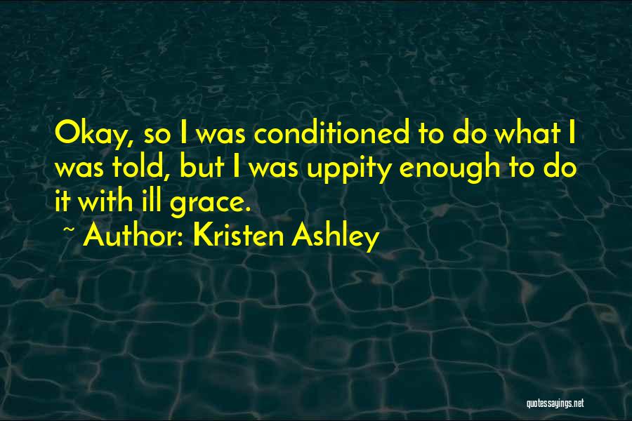 Kristen Ashley Quotes: Okay, So I Was Conditioned To Do What I Was Told, But I Was Uppity Enough To Do It With