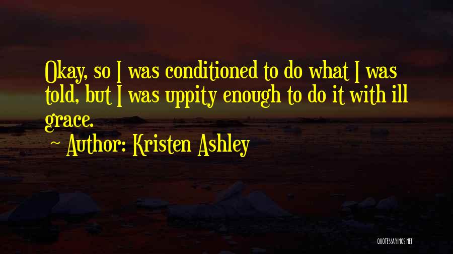 Kristen Ashley Quotes: Okay, So I Was Conditioned To Do What I Was Told, But I Was Uppity Enough To Do It With