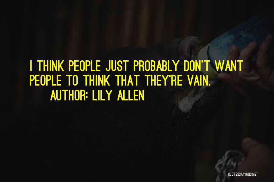 Lily Allen Quotes: I Think People Just Probably Don't Want People To Think That They're Vain.