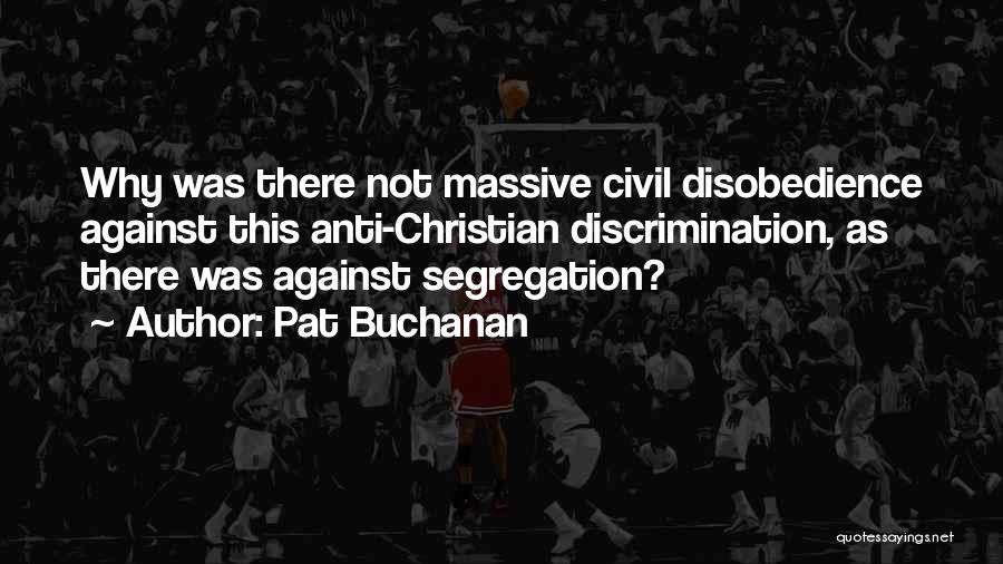 Pat Buchanan Quotes: Why Was There Not Massive Civil Disobedience Against This Anti-christian Discrimination, As There Was Against Segregation?