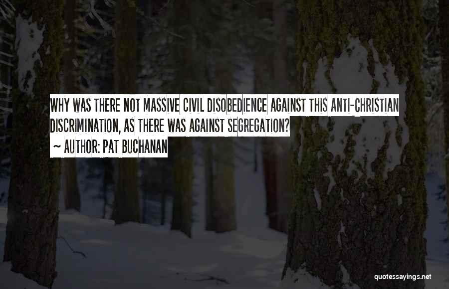 Pat Buchanan Quotes: Why Was There Not Massive Civil Disobedience Against This Anti-christian Discrimination, As There Was Against Segregation?