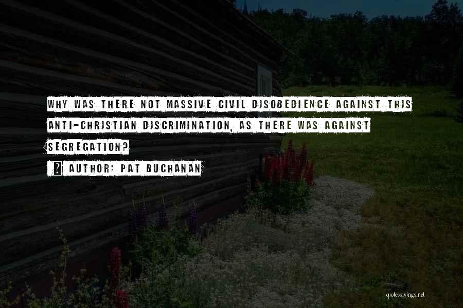 Pat Buchanan Quotes: Why Was There Not Massive Civil Disobedience Against This Anti-christian Discrimination, As There Was Against Segregation?