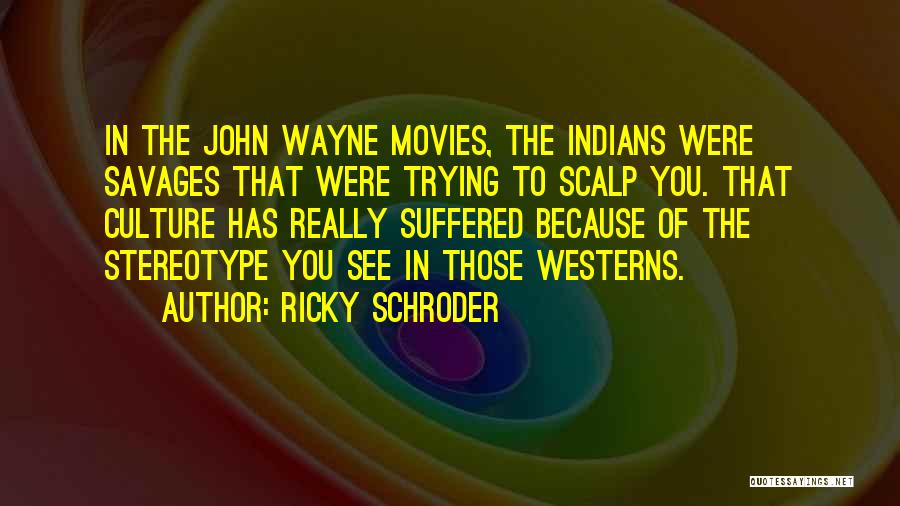Ricky Schroder Quotes: In The John Wayne Movies, The Indians Were Savages That Were Trying To Scalp You. That Culture Has Really Suffered