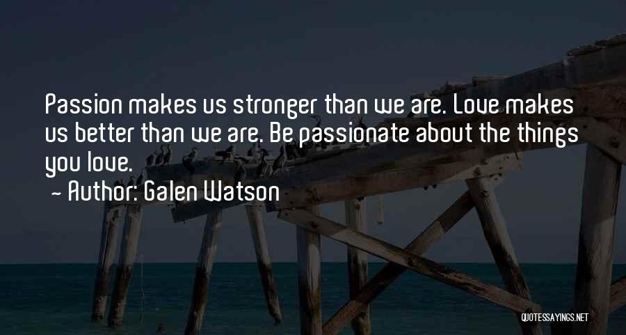 Galen Watson Quotes: Passion Makes Us Stronger Than We Are. Love Makes Us Better Than We Are. Be Passionate About The Things You