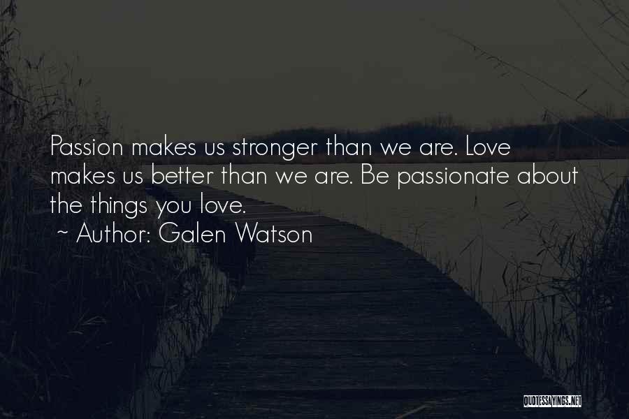 Galen Watson Quotes: Passion Makes Us Stronger Than We Are. Love Makes Us Better Than We Are. Be Passionate About The Things You