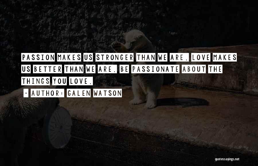 Galen Watson Quotes: Passion Makes Us Stronger Than We Are. Love Makes Us Better Than We Are. Be Passionate About The Things You