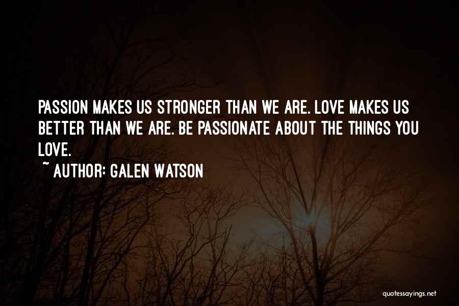 Galen Watson Quotes: Passion Makes Us Stronger Than We Are. Love Makes Us Better Than We Are. Be Passionate About The Things You