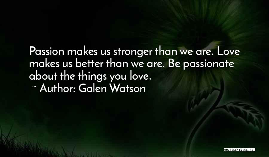 Galen Watson Quotes: Passion Makes Us Stronger Than We Are. Love Makes Us Better Than We Are. Be Passionate About The Things You