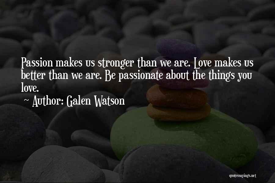 Galen Watson Quotes: Passion Makes Us Stronger Than We Are. Love Makes Us Better Than We Are. Be Passionate About The Things You