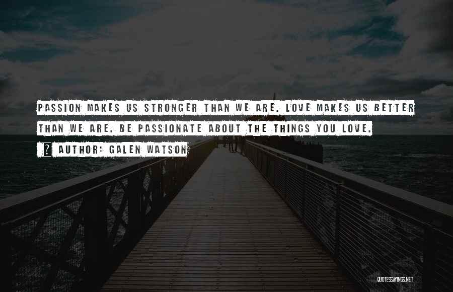 Galen Watson Quotes: Passion Makes Us Stronger Than We Are. Love Makes Us Better Than We Are. Be Passionate About The Things You