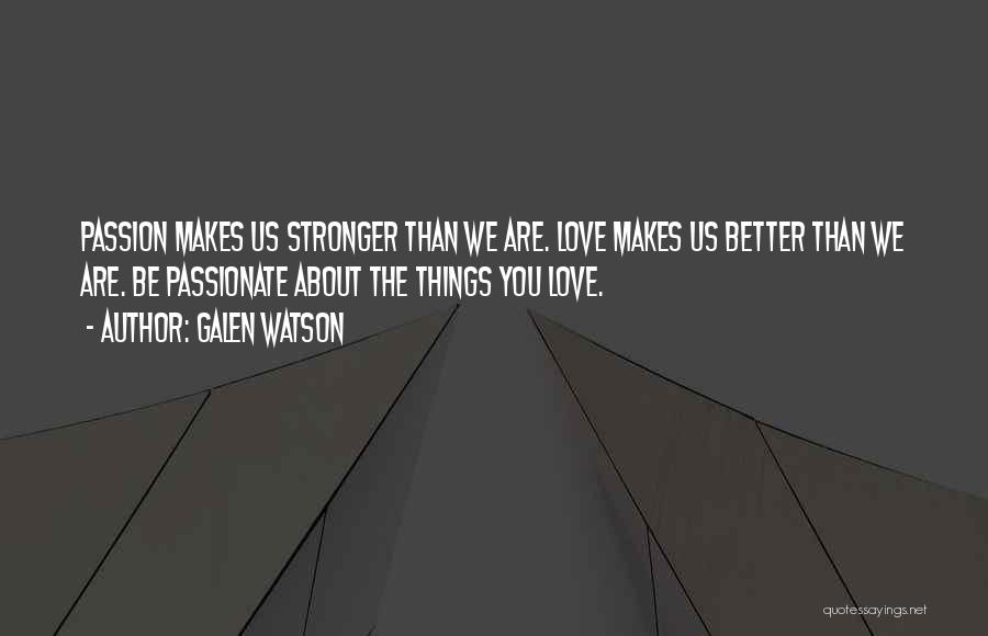 Galen Watson Quotes: Passion Makes Us Stronger Than We Are. Love Makes Us Better Than We Are. Be Passionate About The Things You