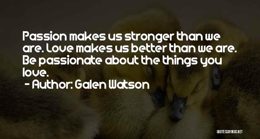 Galen Watson Quotes: Passion Makes Us Stronger Than We Are. Love Makes Us Better Than We Are. Be Passionate About The Things You