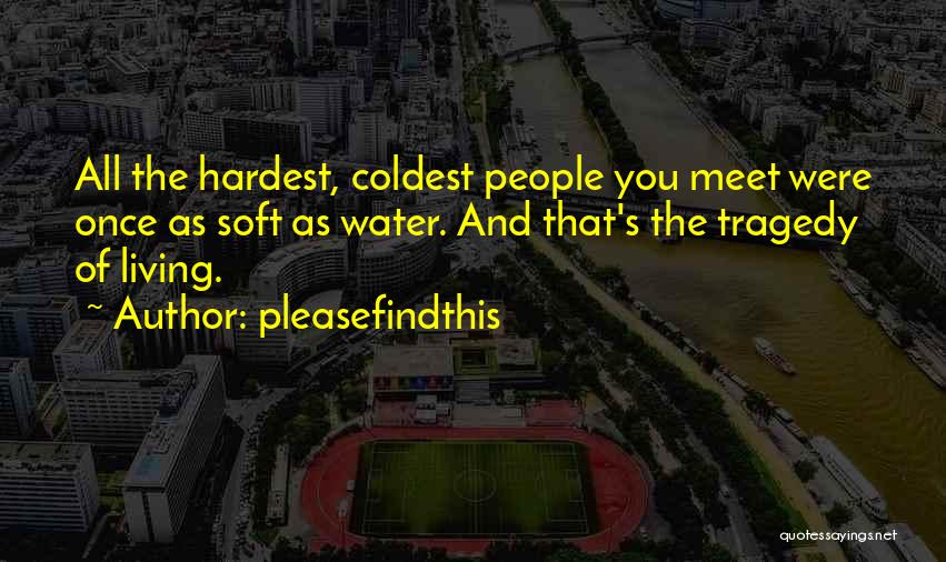 Pleasefindthis Quotes: All The Hardest, Coldest People You Meet Were Once As Soft As Water. And That's The Tragedy Of Living.