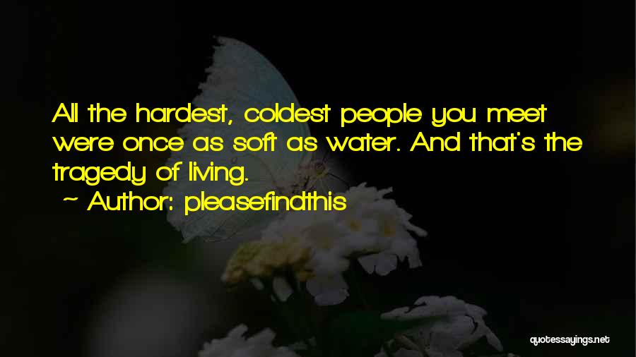 Pleasefindthis Quotes: All The Hardest, Coldest People You Meet Were Once As Soft As Water. And That's The Tragedy Of Living.