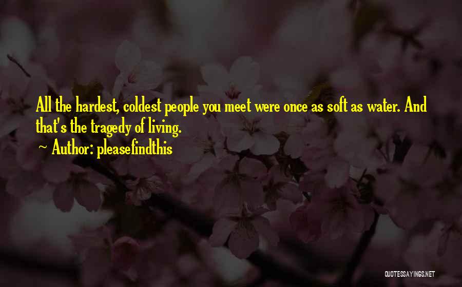 Pleasefindthis Quotes: All The Hardest, Coldest People You Meet Were Once As Soft As Water. And That's The Tragedy Of Living.