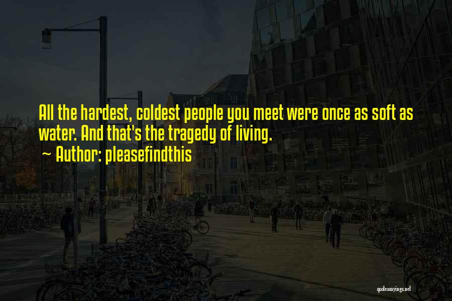 Pleasefindthis Quotes: All The Hardest, Coldest People You Meet Were Once As Soft As Water. And That's The Tragedy Of Living.