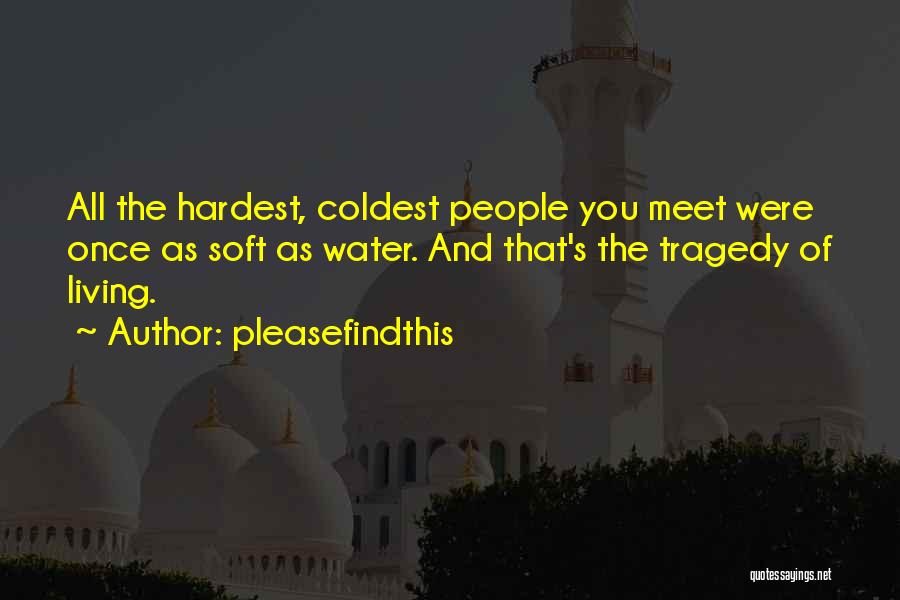 Pleasefindthis Quotes: All The Hardest, Coldest People You Meet Were Once As Soft As Water. And That's The Tragedy Of Living.