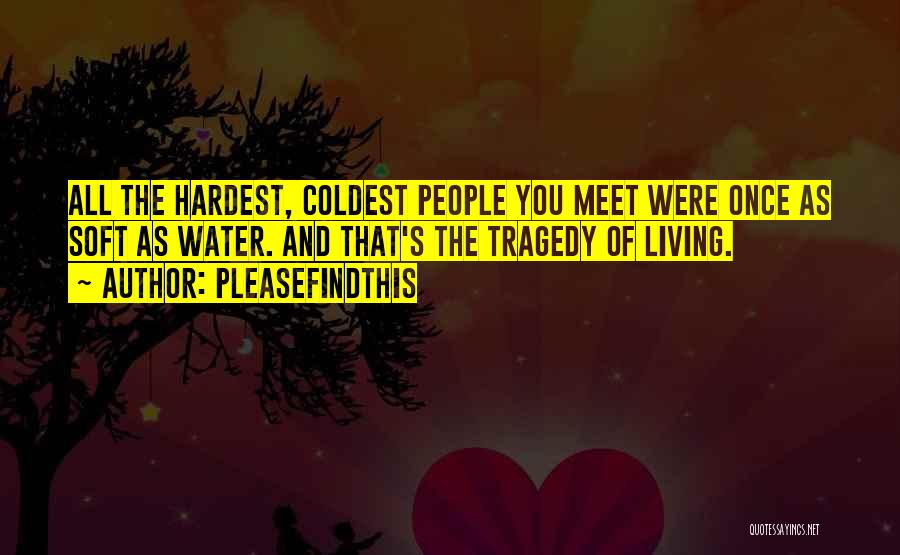 Pleasefindthis Quotes: All The Hardest, Coldest People You Meet Were Once As Soft As Water. And That's The Tragedy Of Living.