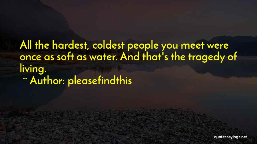 Pleasefindthis Quotes: All The Hardest, Coldest People You Meet Were Once As Soft As Water. And That's The Tragedy Of Living.