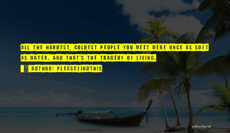 Pleasefindthis Quotes: All The Hardest, Coldest People You Meet Were Once As Soft As Water. And That's The Tragedy Of Living.