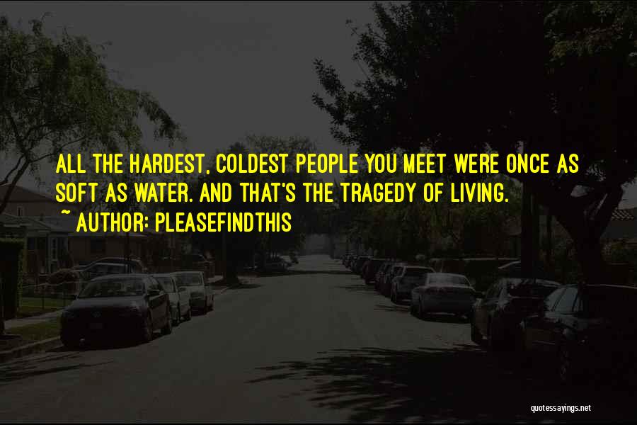 Pleasefindthis Quotes: All The Hardest, Coldest People You Meet Were Once As Soft As Water. And That's The Tragedy Of Living.