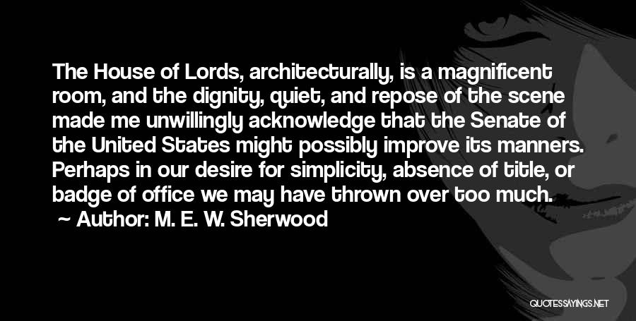 M. E. W. Sherwood Quotes: The House Of Lords, Architecturally, Is A Magnificent Room, And The Dignity, Quiet, And Repose Of The Scene Made Me