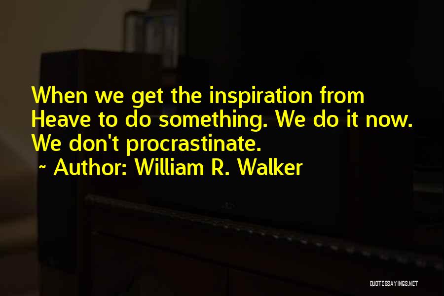 William R. Walker Quotes: When We Get The Inspiration From Heave To Do Something. We Do It Now. We Don't Procrastinate.