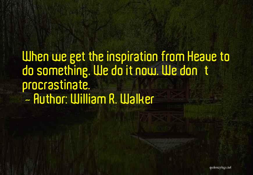 William R. Walker Quotes: When We Get The Inspiration From Heave To Do Something. We Do It Now. We Don't Procrastinate.