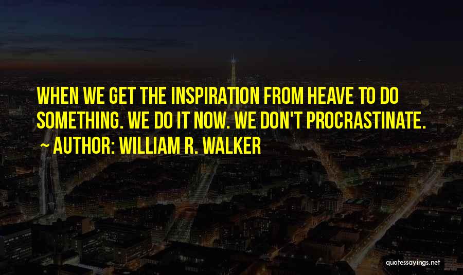 William R. Walker Quotes: When We Get The Inspiration From Heave To Do Something. We Do It Now. We Don't Procrastinate.