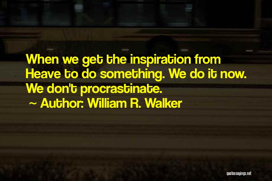 William R. Walker Quotes: When We Get The Inspiration From Heave To Do Something. We Do It Now. We Don't Procrastinate.