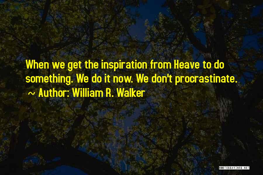 William R. Walker Quotes: When We Get The Inspiration From Heave To Do Something. We Do It Now. We Don't Procrastinate.