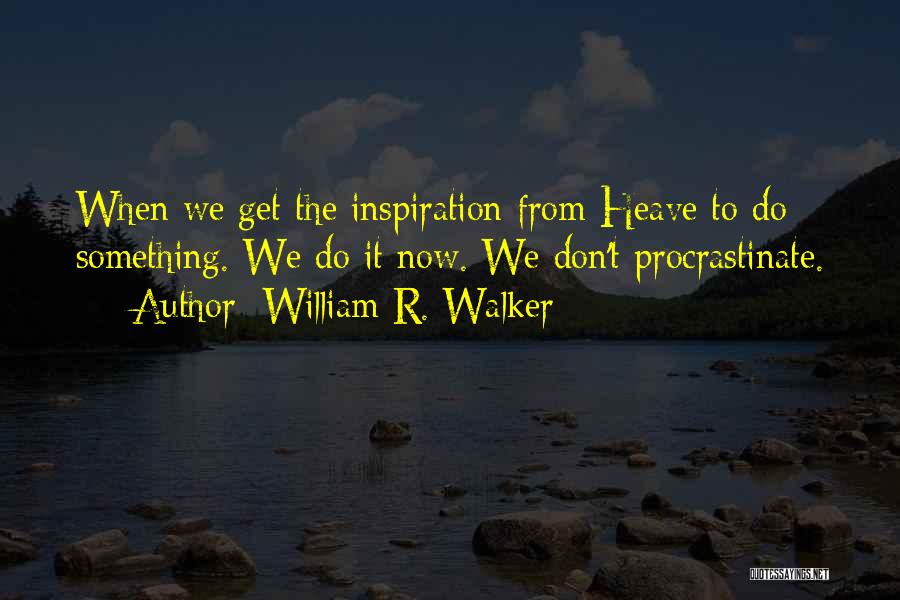 William R. Walker Quotes: When We Get The Inspiration From Heave To Do Something. We Do It Now. We Don't Procrastinate.