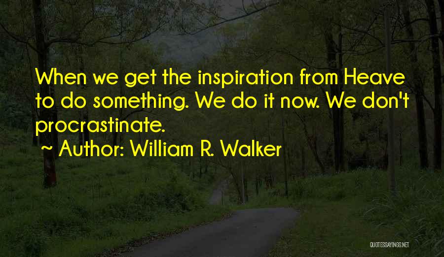 William R. Walker Quotes: When We Get The Inspiration From Heave To Do Something. We Do It Now. We Don't Procrastinate.