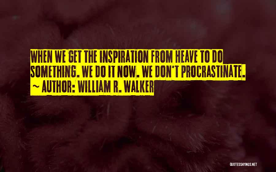 William R. Walker Quotes: When We Get The Inspiration From Heave To Do Something. We Do It Now. We Don't Procrastinate.