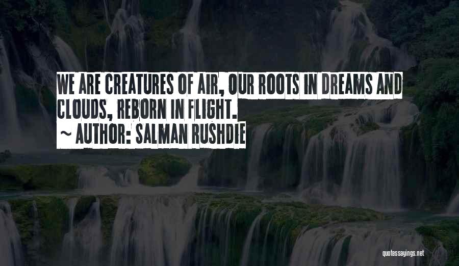 Salman Rushdie Quotes: We Are Creatures Of Air, Our Roots In Dreams And Clouds, Reborn In Flight.