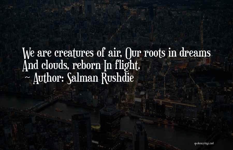 Salman Rushdie Quotes: We Are Creatures Of Air, Our Roots In Dreams And Clouds, Reborn In Flight.