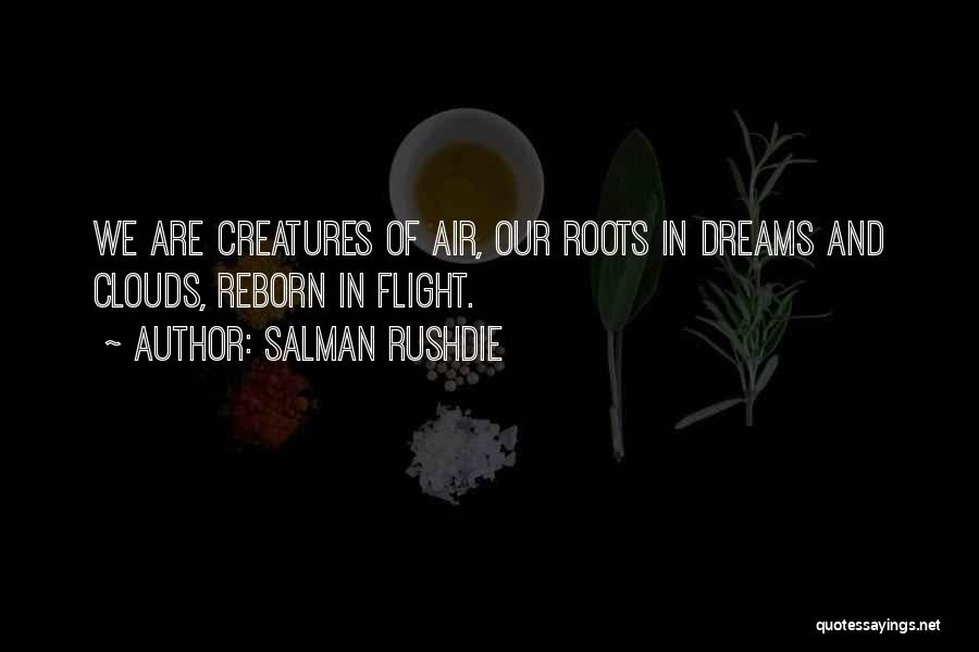 Salman Rushdie Quotes: We Are Creatures Of Air, Our Roots In Dreams And Clouds, Reborn In Flight.