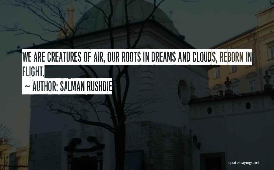 Salman Rushdie Quotes: We Are Creatures Of Air, Our Roots In Dreams And Clouds, Reborn In Flight.