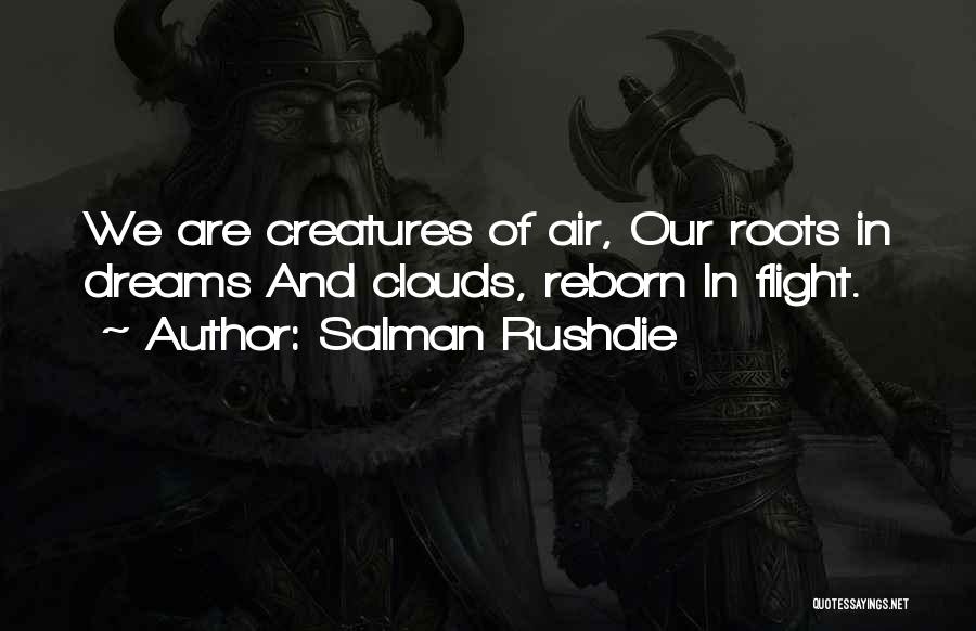 Salman Rushdie Quotes: We Are Creatures Of Air, Our Roots In Dreams And Clouds, Reborn In Flight.
