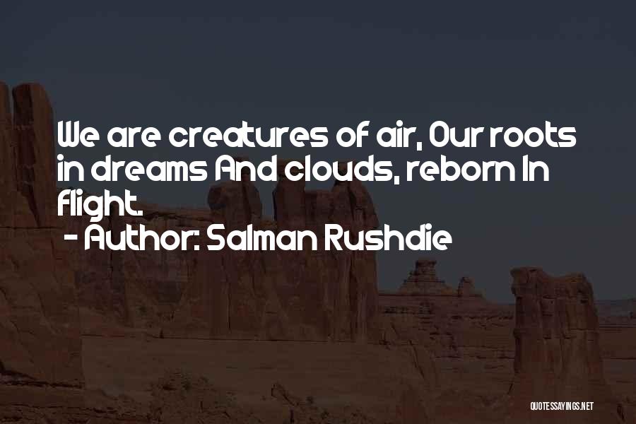 Salman Rushdie Quotes: We Are Creatures Of Air, Our Roots In Dreams And Clouds, Reborn In Flight.
