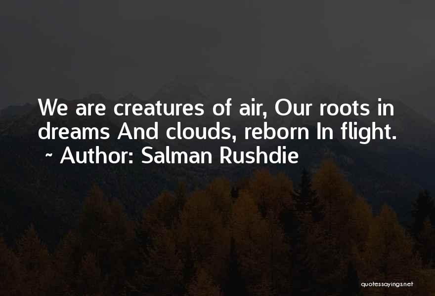 Salman Rushdie Quotes: We Are Creatures Of Air, Our Roots In Dreams And Clouds, Reborn In Flight.